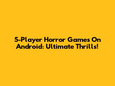 5-Player Horror Games On Android: Ultimate Thrills!
