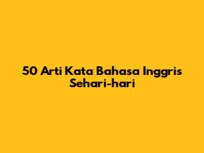 50 Arti Kata Bahasa Inggris Sehari-hari