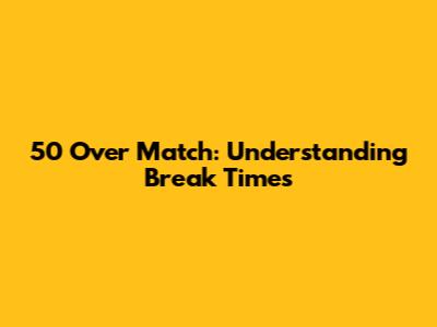 50 Over Match: Understanding Break Times