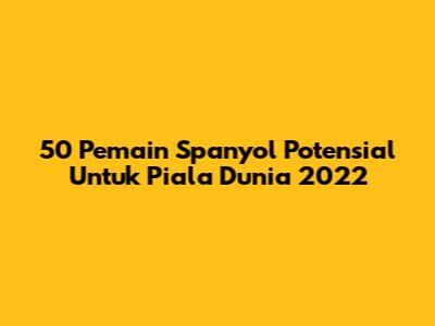 50 Pemain Spanyol Potensial Untuk Piala Dunia 2022
