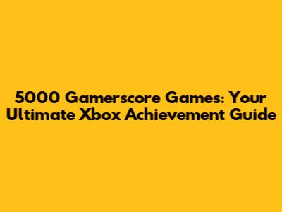 5000 Gamerscore Games: Your Ultimate Xbox Achievement Guide
