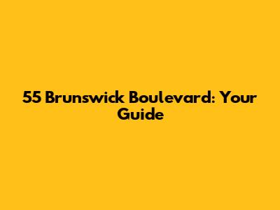 55 Brunswick Boulevard: Your Guide