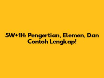 5W+1H: Pengertian, Elemen, Dan Contoh Lengkap!