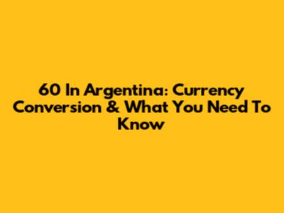 60 In Argentina: Currency Conversion & What You Need To Know