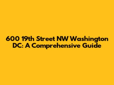 600 19th Street NW Washington DC: A Comprehensive Guide