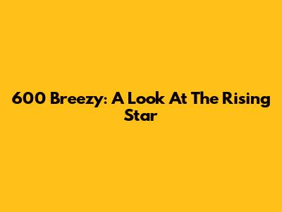 600 Breezy: A Look At The Rising Star