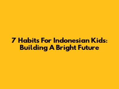 7 Habits For Indonesian Kids: Building A Bright Future