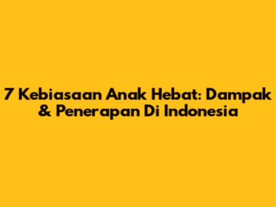 7 Kebiasaan Anak Hebat: Dampak & Penerapan Di Indonesia