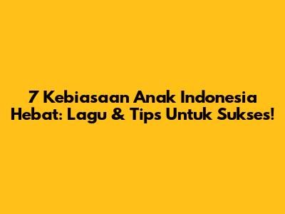 7 Kebiasaan Anak Indonesia Hebat: Lagu & Tips Untuk Sukses!