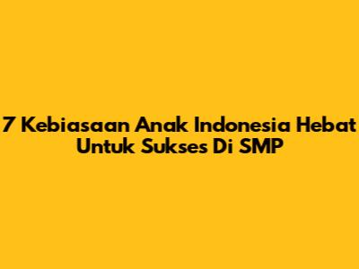 7 Kebiasaan Anak Indonesia Hebat Untuk Sukses Di SMP