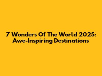 7 Wonders Of The World 2025: Awe-Inspiring Destinations
