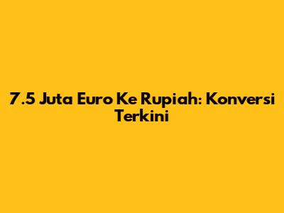 7.5 Juta Euro Ke Rupiah: Konversi Terkini