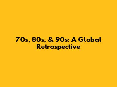 70s, 80s, & 90s: A Global Retrospective