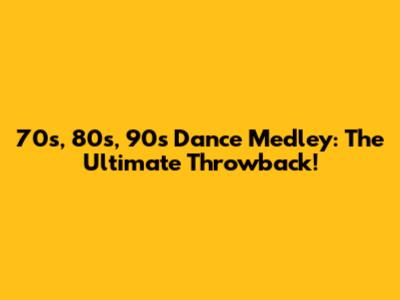 70s, 80s, 90s Dance Medley: The Ultimate Throwback!