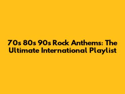 70s 80s 90s Rock Anthems: The Ultimate International Playlist