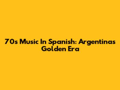 70s Music In Spanish: Argentina's Golden Era