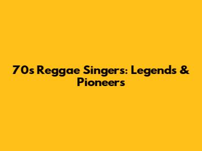 70s Reggae Singers: Legends & Pioneers