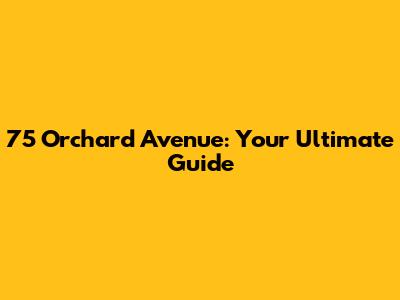 75 Orchard Avenue: Your Ultimate Guide