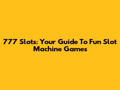 777 Slots: Your Guide To Fun Slot Machine Games