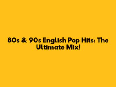 80s & 90s English Pop Hits: The Ultimate Mix!