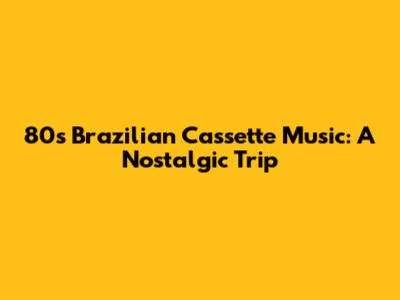 80s Brazilian Cassette Music: A Nostalgic Trip