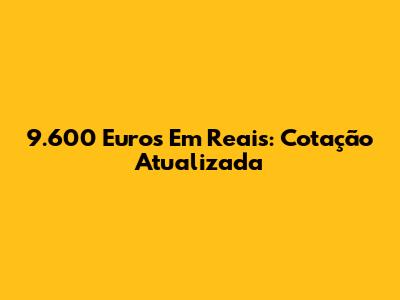 9.600 Euros Em Reais: Cotação Atualizada