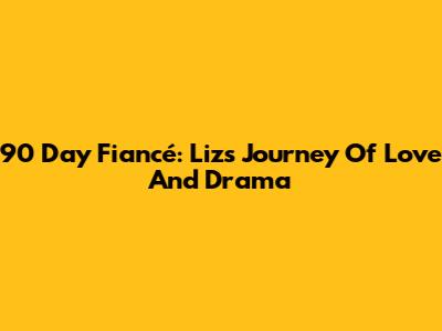 90 Day Fiancé: Liz's Journey Of Love And Drama