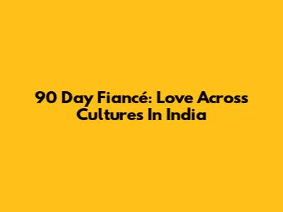 90 Day Fiancé: Love Across Cultures In India