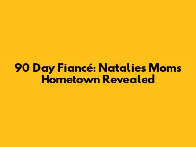 90 Day Fiancé: Natalie's Mom's Hometown Revealed