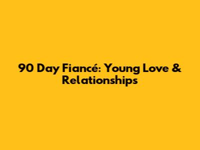 90 Day Fiancé: Young Love & Relationships