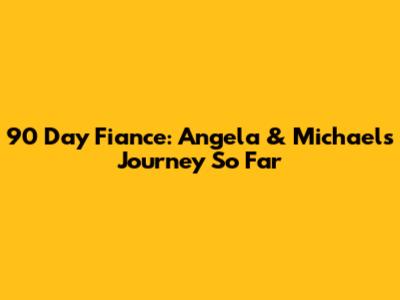 90 Day Fiance: Angela & Michael's Journey So Far