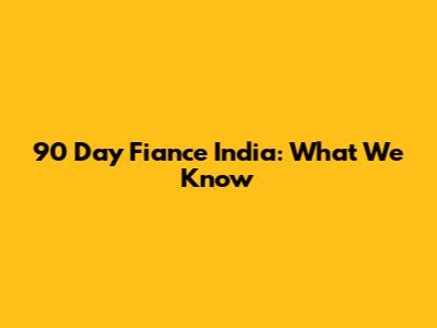 90 Day Fiance India: What We Know