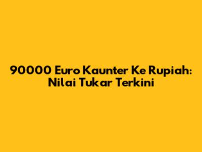 90000 Euro Kaunter Ke Rupiah: Nilai Tukar Terkini