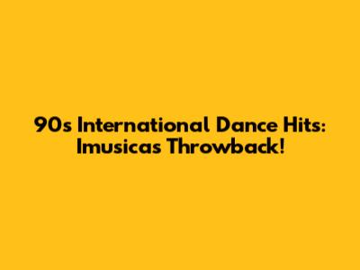 90s International Dance Hits: Imusicas Throwback!