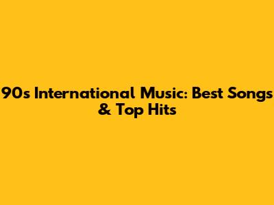 90s International Music: Best Songs & Top Hits