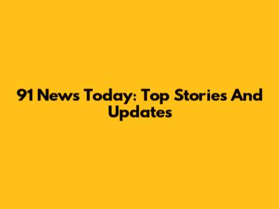 91 News Today: Top Stories And Updates