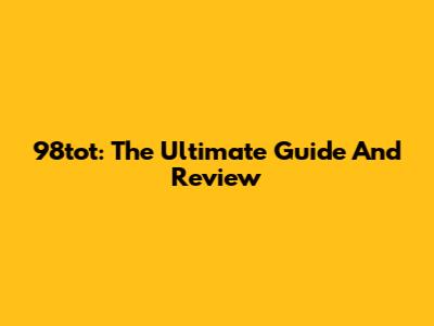 98tot: The Ultimate Guide And Review