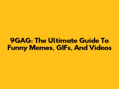 9GAG: The Ultimate Guide To Funny Memes, GIFs, And Videos