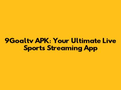 9Goaltv APK: Your Ultimate Live Sports Streaming App