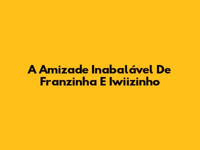 A Amizade Inabalável De Franzinha E Iwiizinho