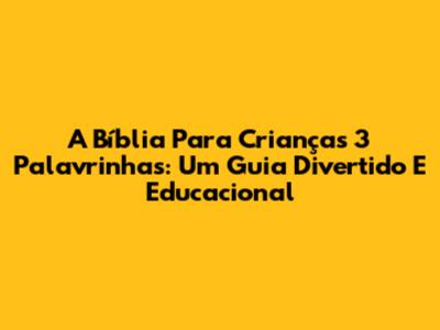 A Bíblia Para Crianças 3 Palavrinhas: Um Guia Divertido E Educacional