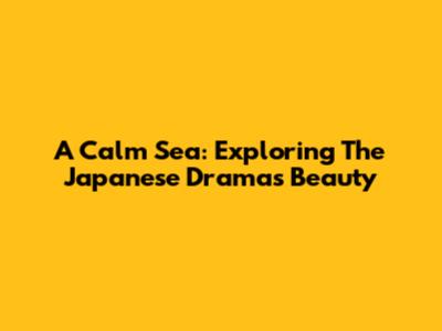 A Calm Sea: Exploring The Japanese Drama's Beauty