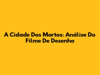A Cidade Dos Mortos: Análise Do Filme De Desenho