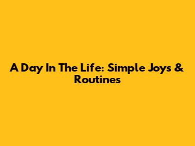 A Day In The Life: Simple Joys & Routines