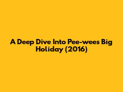 A Deep Dive Into 'Pee-wee's Big Holiday' (2016)