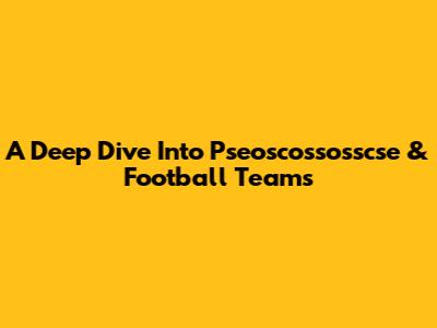 A Deep Dive Into Pseoscossosscse & Football Teams