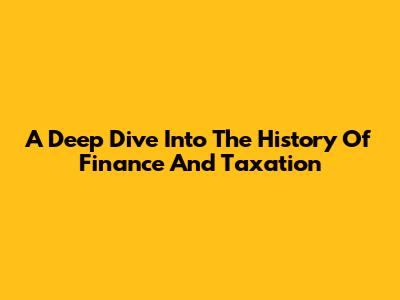A Deep Dive Into The History Of Finance And Taxation