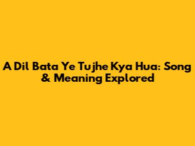 A Dil Bata Ye Tujhe Kya Hua: Song & Meaning Explored