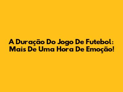 A Duração Do Jogo De Futebol: Mais De Uma Hora De Emoção!