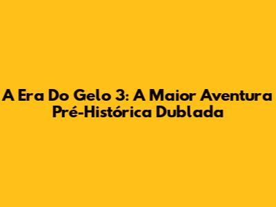 A Era Do Gelo 3: A Maior Aventura Pré-Histórica Dublada